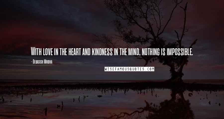 Debasish Mridha Quotes: With love in the heart and kindness in the mind, nothing is impossible.