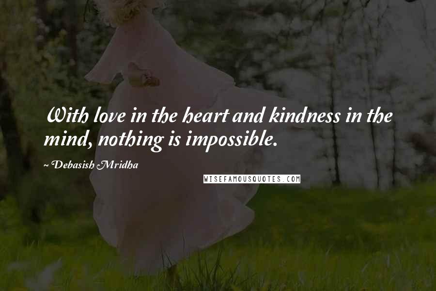 Debasish Mridha Quotes: With love in the heart and kindness in the mind, nothing is impossible.