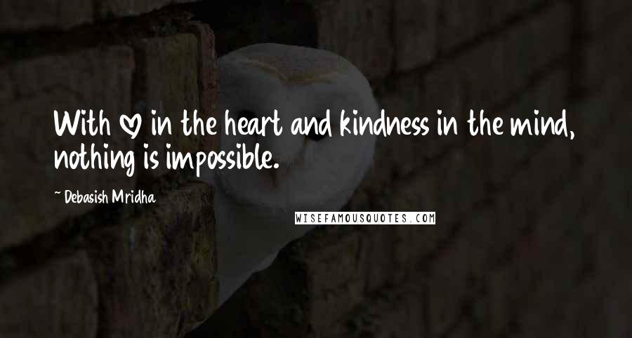 Debasish Mridha Quotes: With love in the heart and kindness in the mind, nothing is impossible.