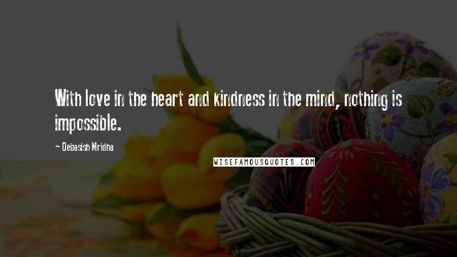 Debasish Mridha Quotes: With love in the heart and kindness in the mind, nothing is impossible.