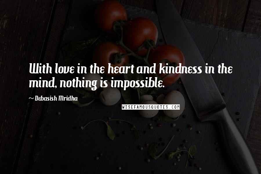 Debasish Mridha Quotes: With love in the heart and kindness in the mind, nothing is impossible.