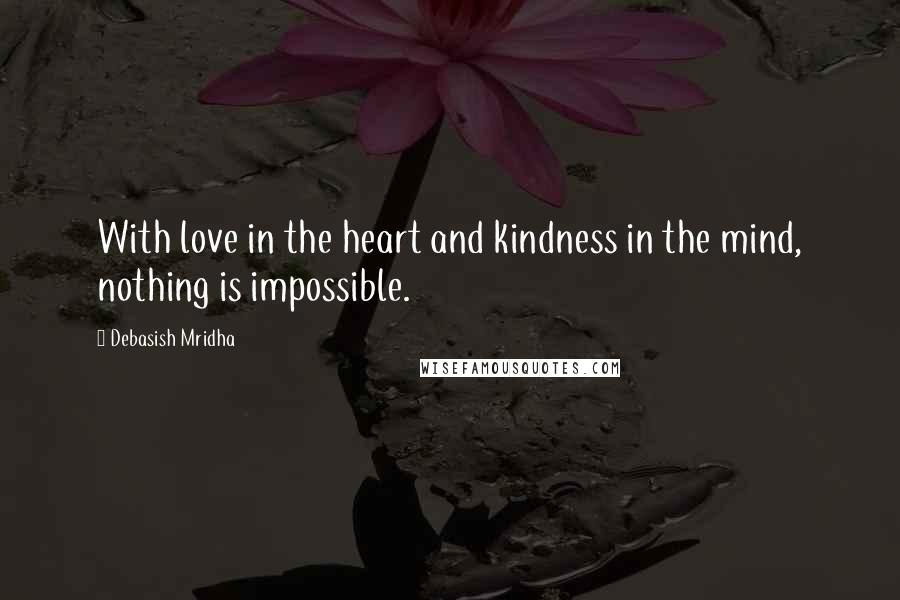 Debasish Mridha Quotes: With love in the heart and kindness in the mind, nothing is impossible.