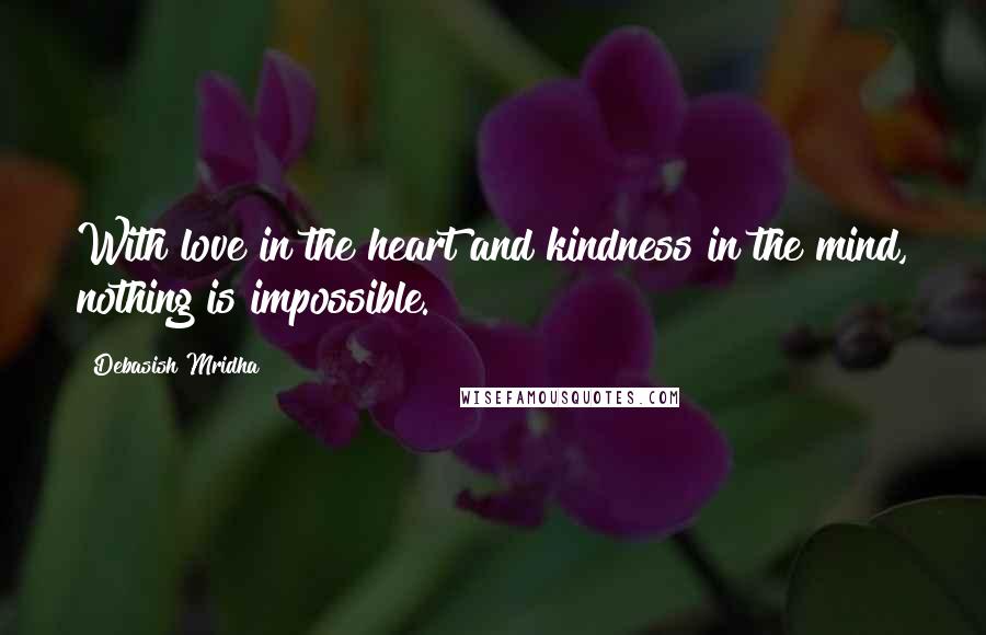 Debasish Mridha Quotes: With love in the heart and kindness in the mind, nothing is impossible.