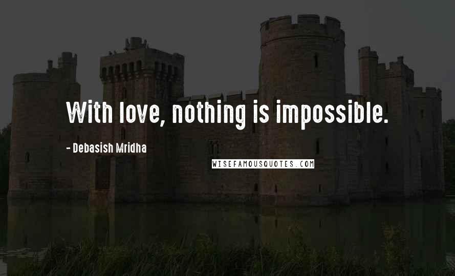 Debasish Mridha Quotes: With love, nothing is impossible.