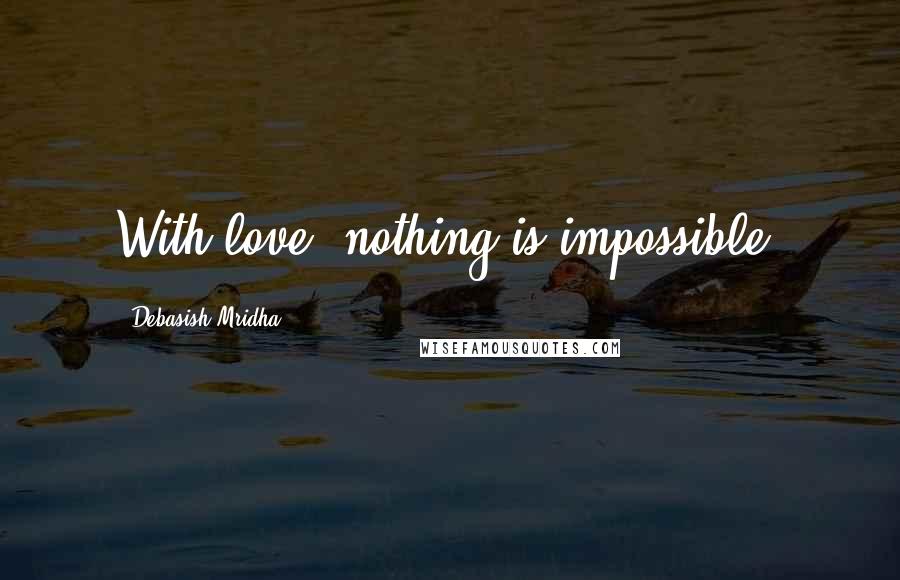 Debasish Mridha Quotes: With love, nothing is impossible.