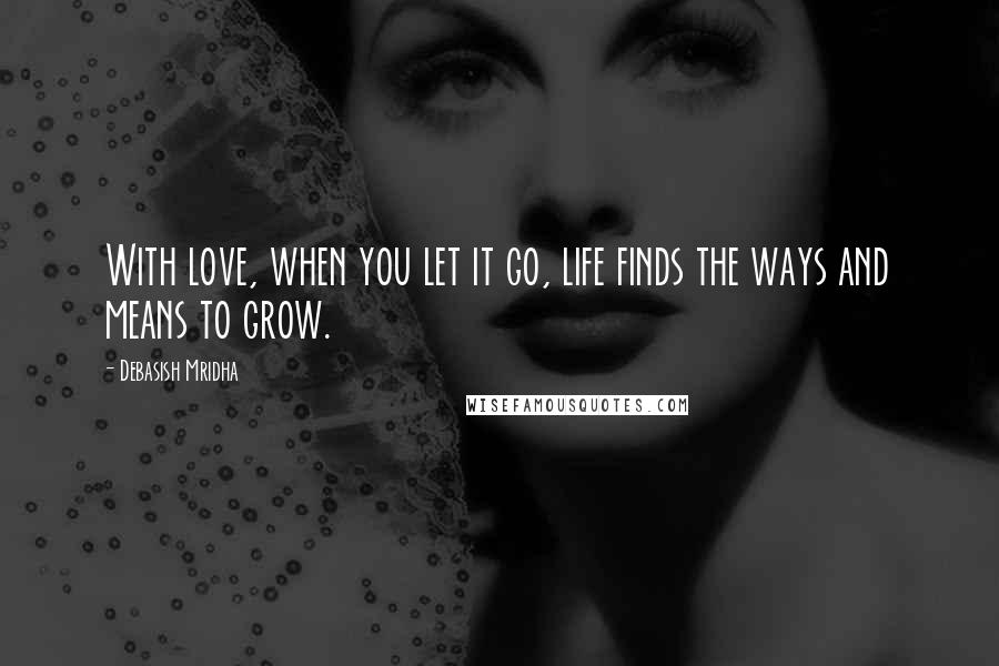 Debasish Mridha Quotes: With love, when you let it go, life finds the ways and means to grow.