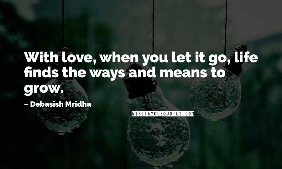 Debasish Mridha Quotes: With love, when you let it go, life finds the ways and means to grow.