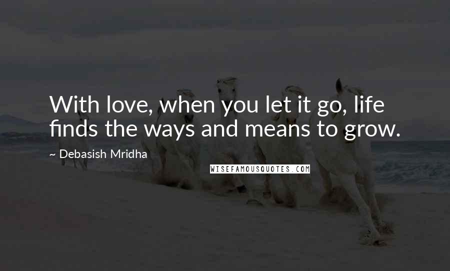 Debasish Mridha Quotes: With love, when you let it go, life finds the ways and means to grow.