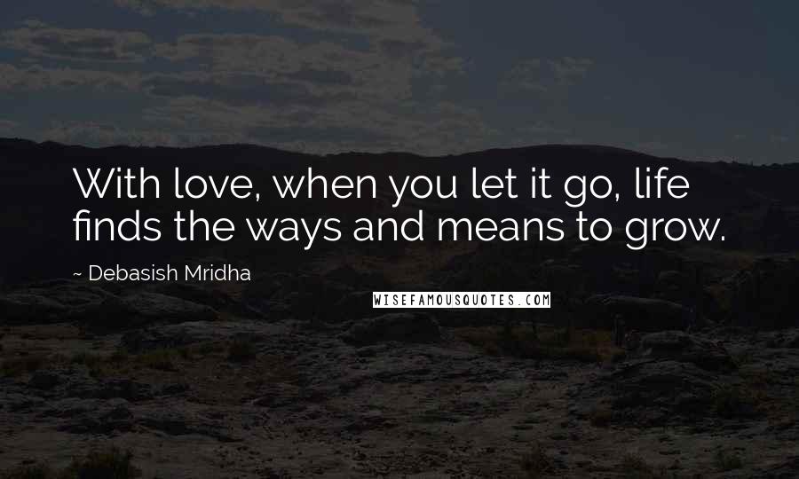 Debasish Mridha Quotes: With love, when you let it go, life finds the ways and means to grow.