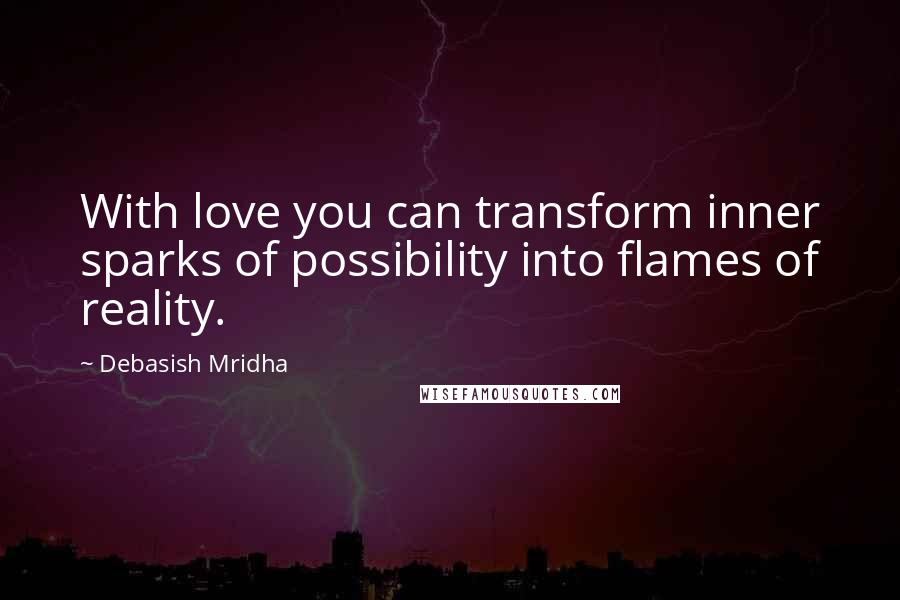 Debasish Mridha Quotes: With love you can transform inner sparks of possibility into flames of reality.