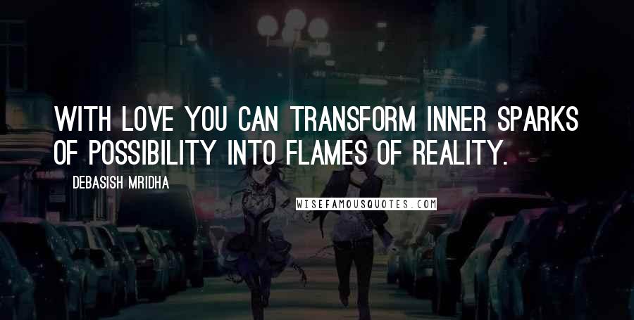 Debasish Mridha Quotes: With love you can transform inner sparks of possibility into flames of reality.
