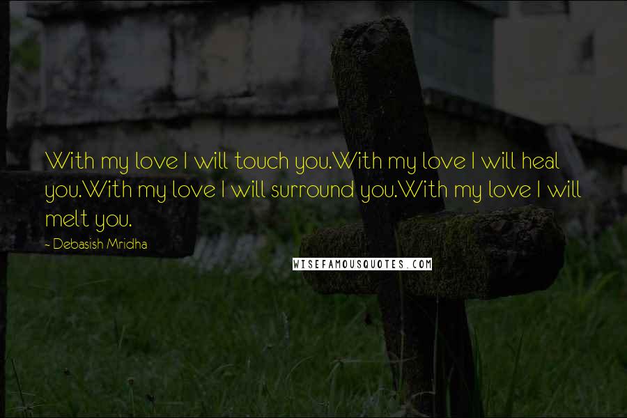 Debasish Mridha Quotes: With my love I will touch you.With my love I will heal you.With my love I will surround you.With my love I will melt you.