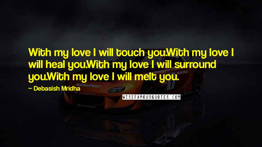 Debasish Mridha Quotes: With my love I will touch you.With my love I will heal you.With my love I will surround you.With my love I will melt you.