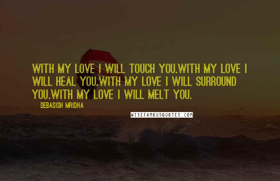 Debasish Mridha Quotes: With my love I will touch you.With my love I will heal you.With my love I will surround you.With my love I will melt you.