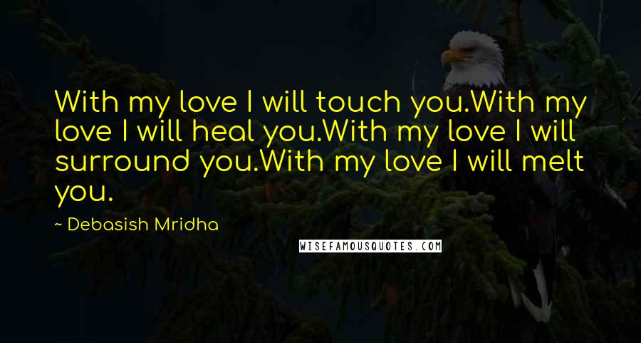 Debasish Mridha Quotes: With my love I will touch you.With my love I will heal you.With my love I will surround you.With my love I will melt you.