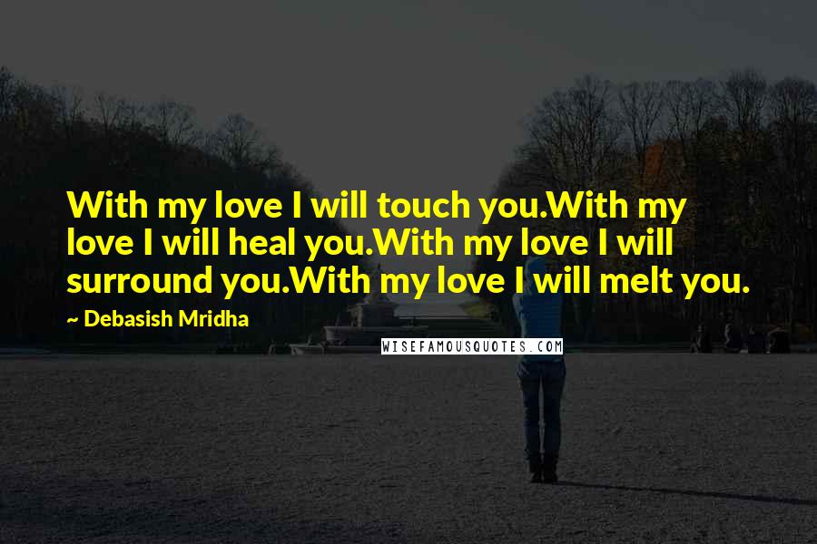 Debasish Mridha Quotes: With my love I will touch you.With my love I will heal you.With my love I will surround you.With my love I will melt you.