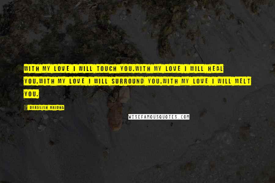 Debasish Mridha Quotes: With my love I will touch you.With my love I will heal you.With my love I will surround you.With my love I will melt you.