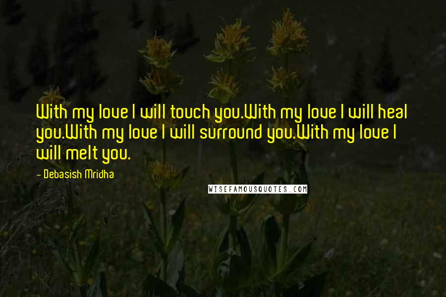 Debasish Mridha Quotes: With my love I will touch you.With my love I will heal you.With my love I will surround you.With my love I will melt you.