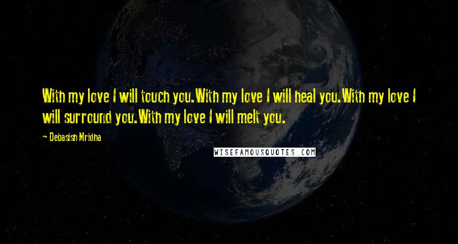 Debasish Mridha Quotes: With my love I will touch you.With my love I will heal you.With my love I will surround you.With my love I will melt you.