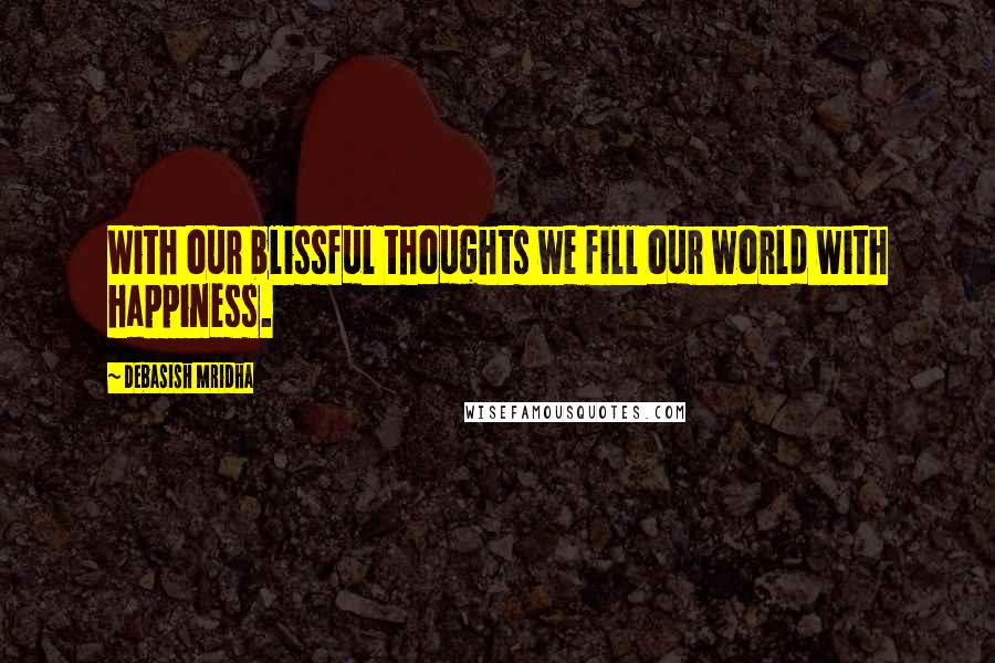 Debasish Mridha Quotes: With our blissful thoughts we fill our world with happiness.