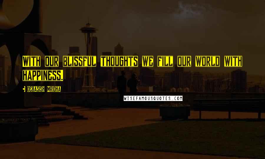 Debasish Mridha Quotes: With our blissful thoughts we fill our world with happiness.