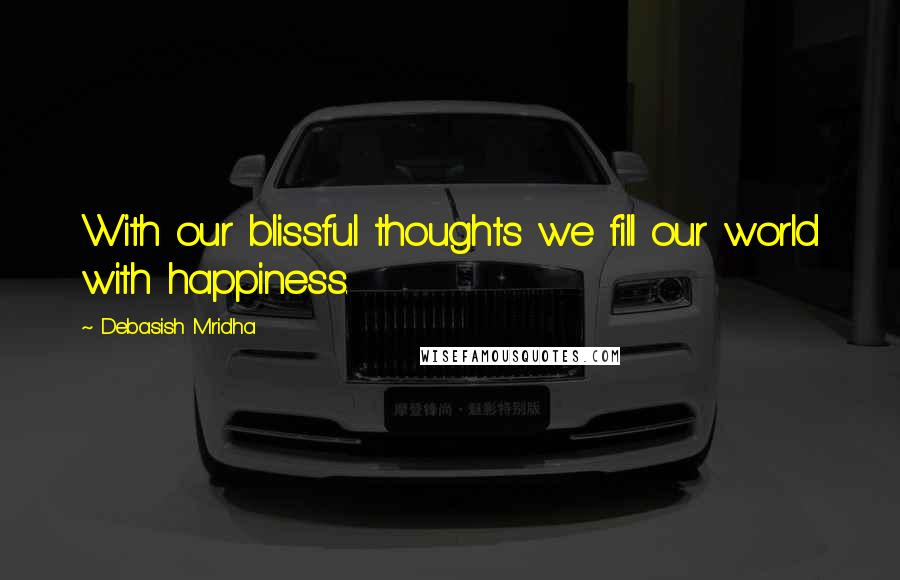 Debasish Mridha Quotes: With our blissful thoughts we fill our world with happiness.