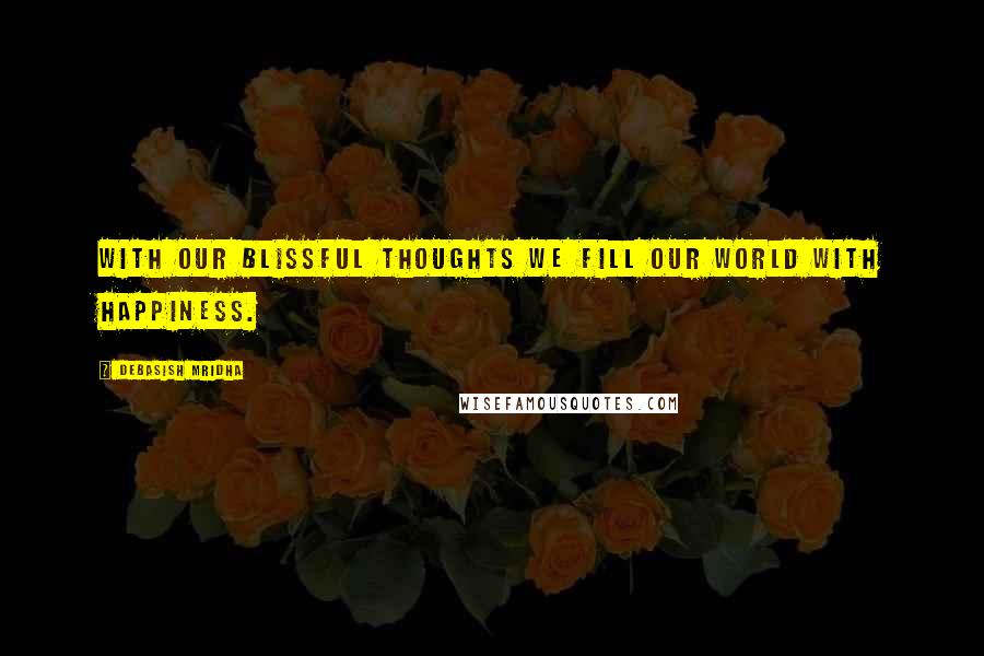 Debasish Mridha Quotes: With our blissful thoughts we fill our world with happiness.