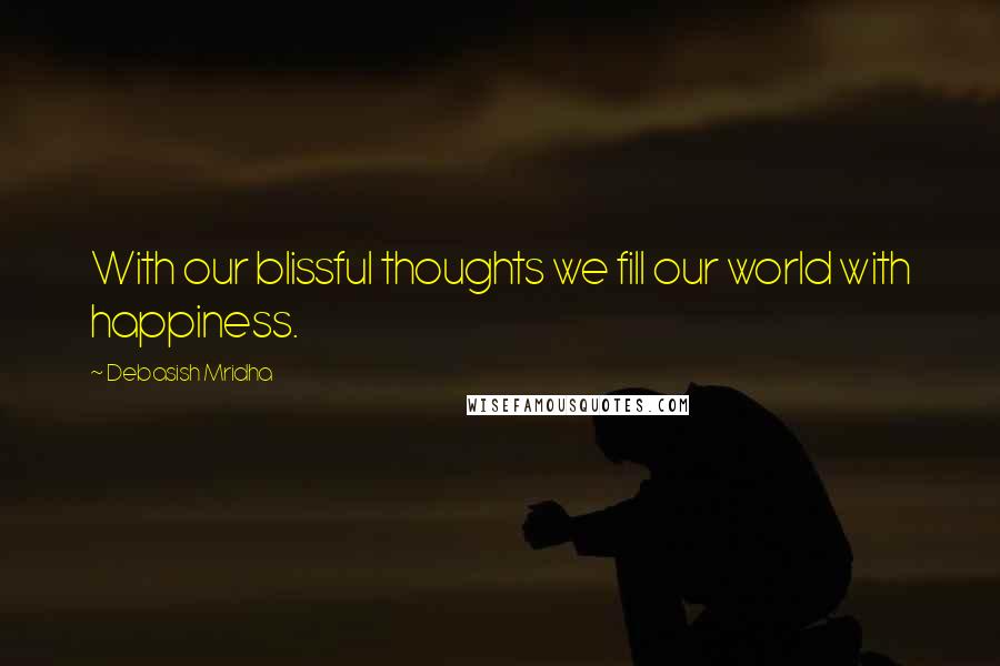 Debasish Mridha Quotes: With our blissful thoughts we fill our world with happiness.