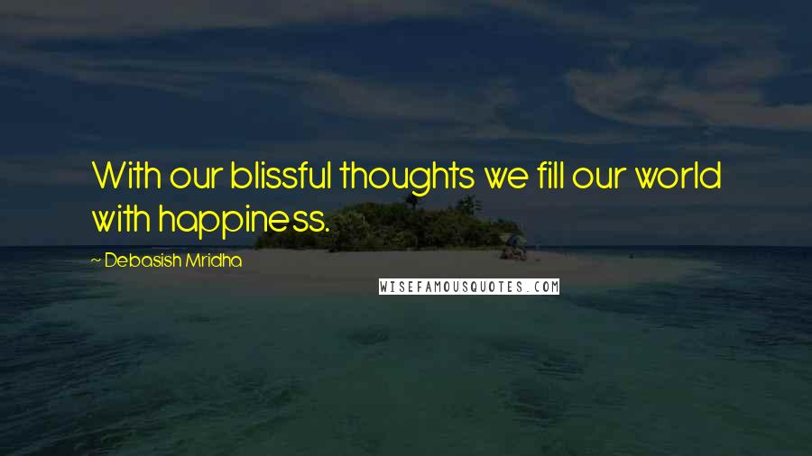 Debasish Mridha Quotes: With our blissful thoughts we fill our world with happiness.