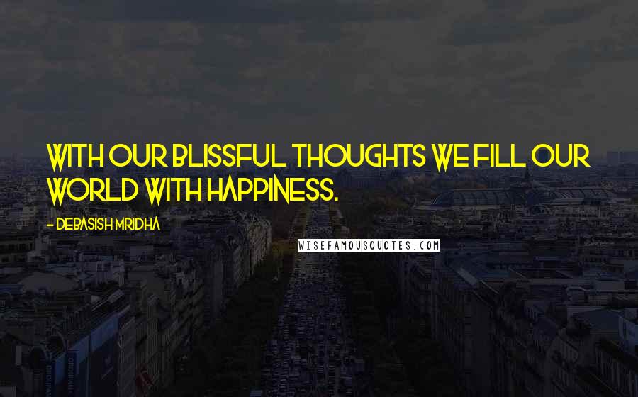 Debasish Mridha Quotes: With our blissful thoughts we fill our world with happiness.