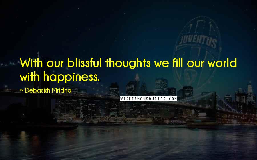 Debasish Mridha Quotes: With our blissful thoughts we fill our world with happiness.