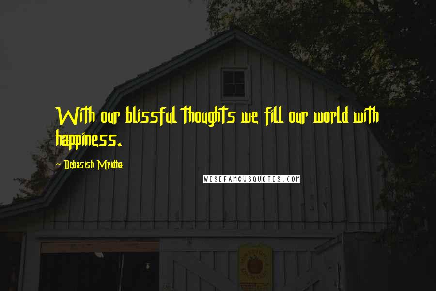 Debasish Mridha Quotes: With our blissful thoughts we fill our world with happiness.