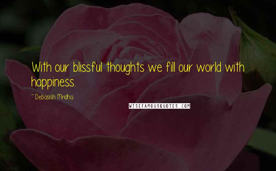 Debasish Mridha Quotes: With our blissful thoughts we fill our world with happiness.