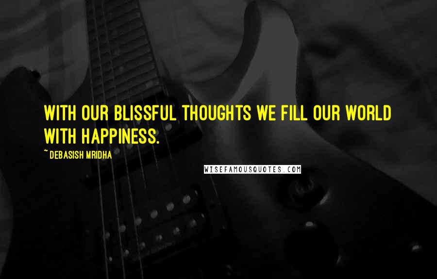 Debasish Mridha Quotes: With our blissful thoughts we fill our world with happiness.