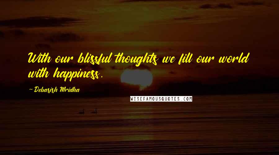 Debasish Mridha Quotes: With our blissful thoughts we fill our world with happiness.