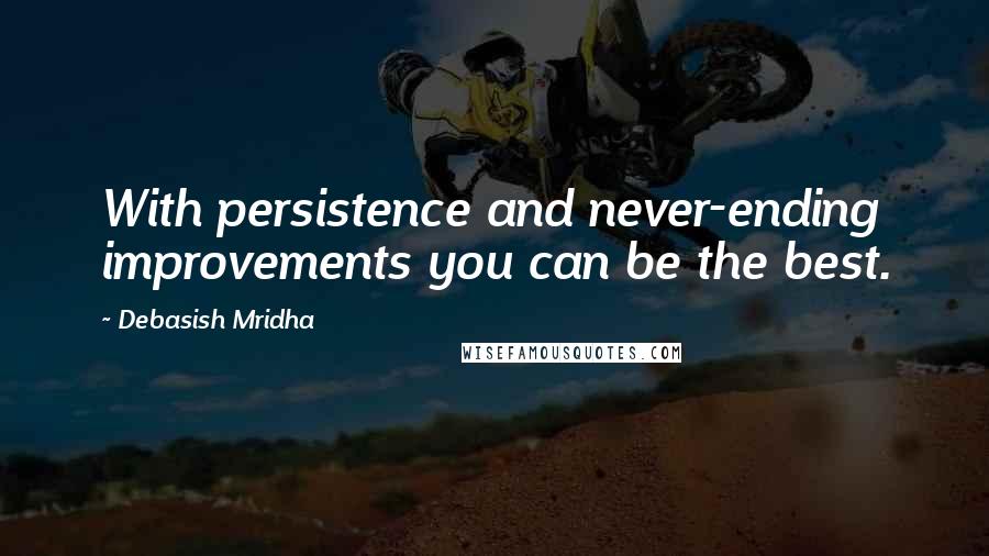 Debasish Mridha Quotes: With persistence and never-ending improvements you can be the best.