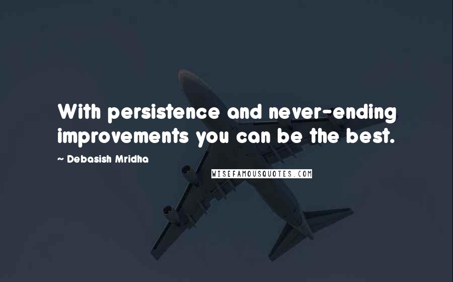 Debasish Mridha Quotes: With persistence and never-ending improvements you can be the best.