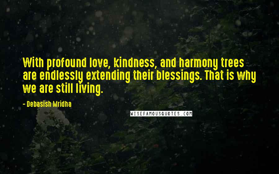 Debasish Mridha Quotes: With profound love, kindness, and harmony trees are endlessly extending their blessings. That is why we are still living.