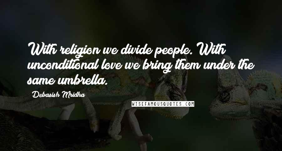 Debasish Mridha Quotes: With religion we divide people. With unconditional love we bring them under the same umbrella.