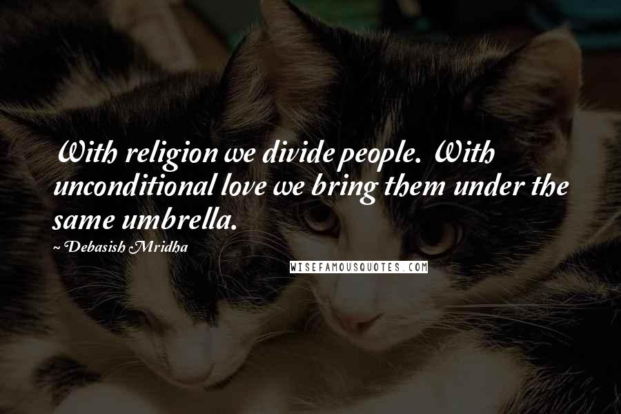 Debasish Mridha Quotes: With religion we divide people. With unconditional love we bring them under the same umbrella.
