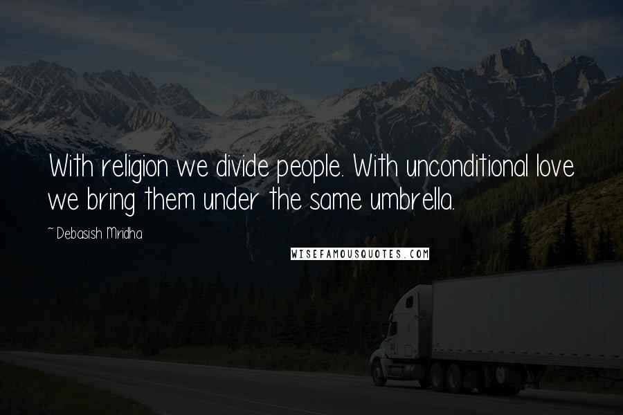 Debasish Mridha Quotes: With religion we divide people. With unconditional love we bring them under the same umbrella.