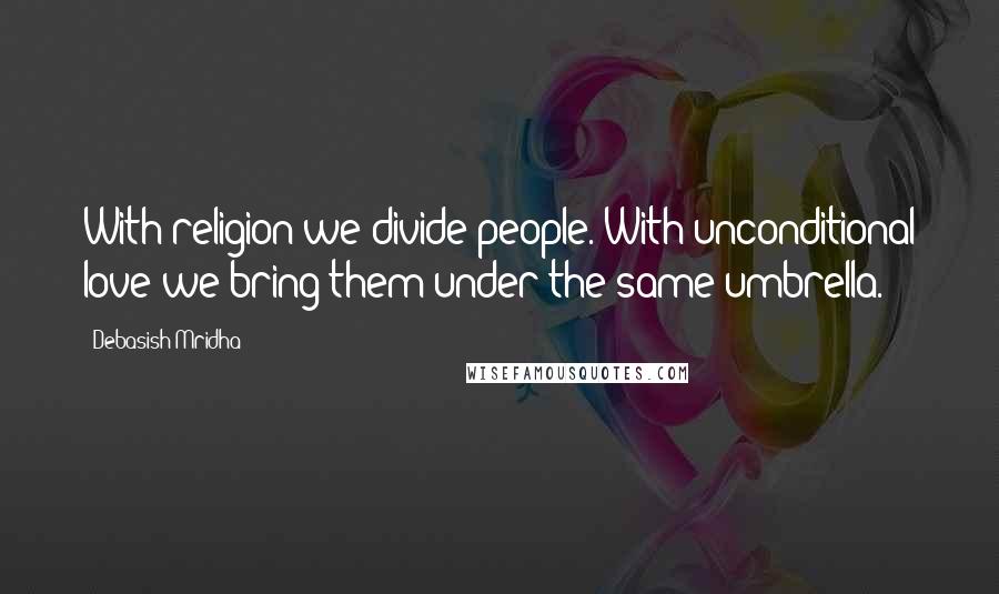 Debasish Mridha Quotes: With religion we divide people. With unconditional love we bring them under the same umbrella.