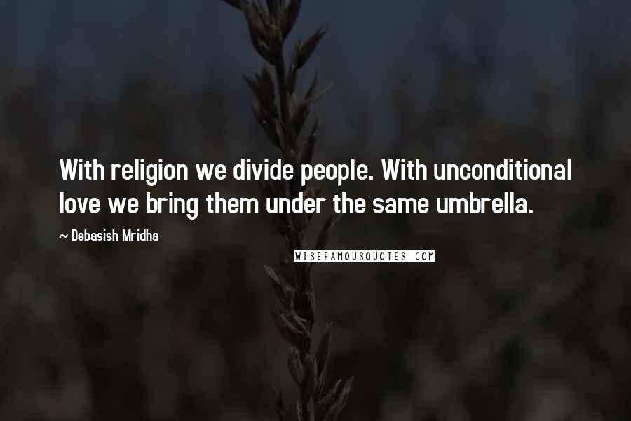 Debasish Mridha Quotes: With religion we divide people. With unconditional love we bring them under the same umbrella.