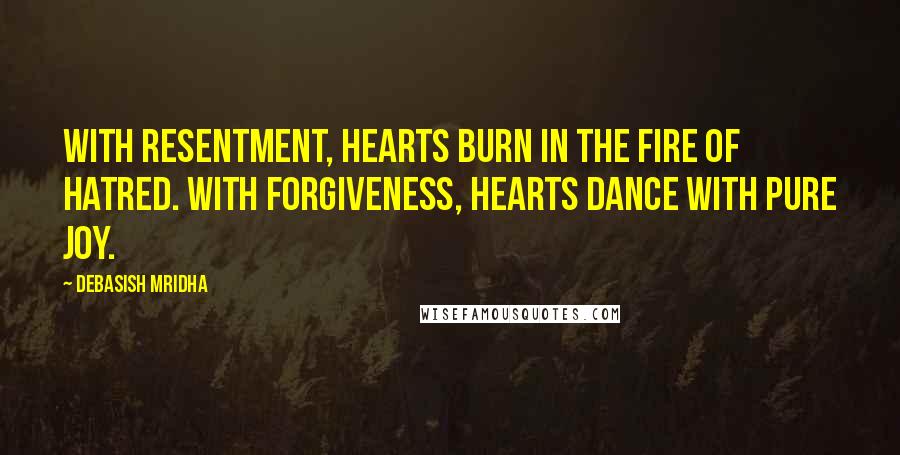 Debasish Mridha Quotes: With resentment, hearts burn in the fire of hatred. With forgiveness, hearts dance with pure joy.