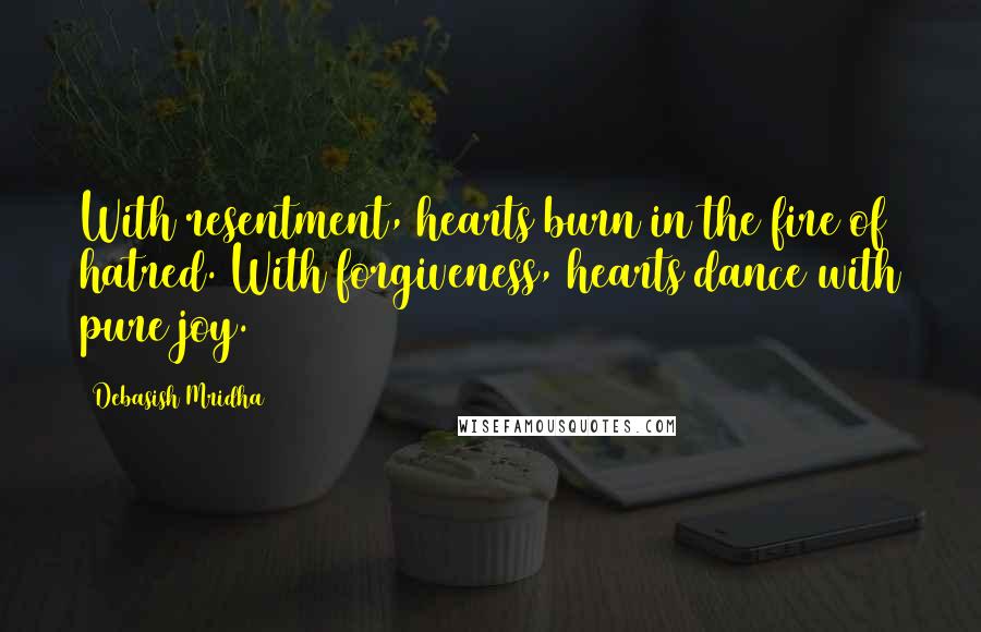 Debasish Mridha Quotes: With resentment, hearts burn in the fire of hatred. With forgiveness, hearts dance with pure joy.
