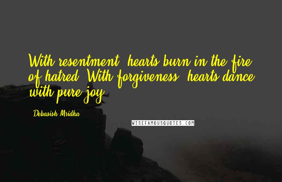 Debasish Mridha Quotes: With resentment, hearts burn in the fire of hatred. With forgiveness, hearts dance with pure joy.