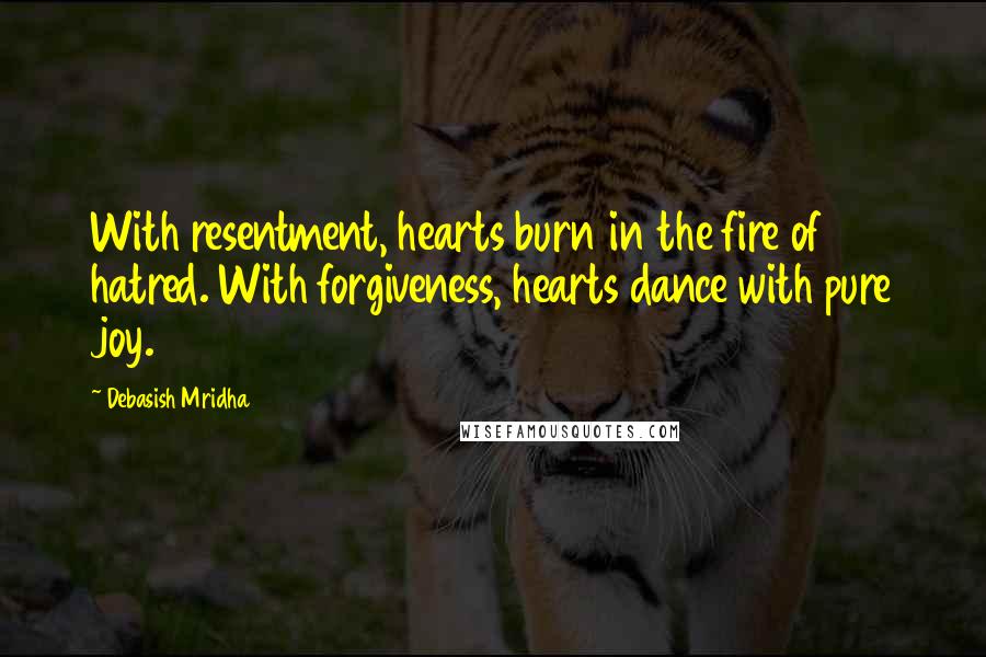 Debasish Mridha Quotes: With resentment, hearts burn in the fire of hatred. With forgiveness, hearts dance with pure joy.