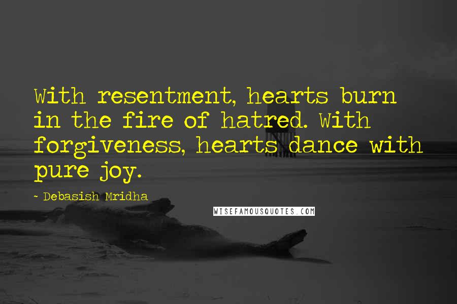 Debasish Mridha Quotes: With resentment, hearts burn in the fire of hatred. With forgiveness, hearts dance with pure joy.