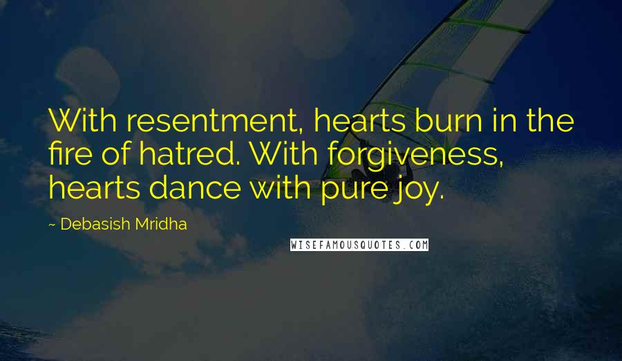 Debasish Mridha Quotes: With resentment, hearts burn in the fire of hatred. With forgiveness, hearts dance with pure joy.