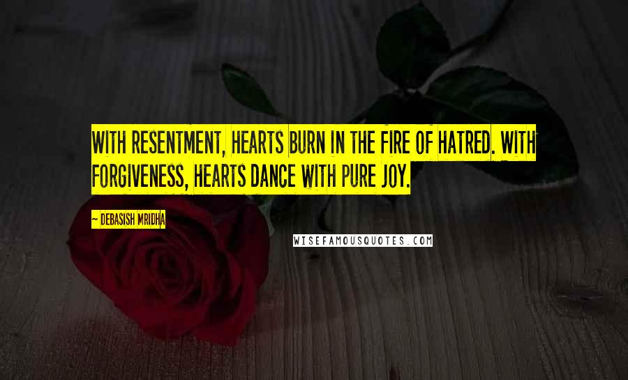 Debasish Mridha Quotes: With resentment, hearts burn in the fire of hatred. With forgiveness, hearts dance with pure joy.